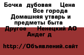 Бочка  дубовая  › Цена ­ 4 600 - Все города Домашняя утварь и предметы быта » Другое   . Ненецкий АО,Андег д.